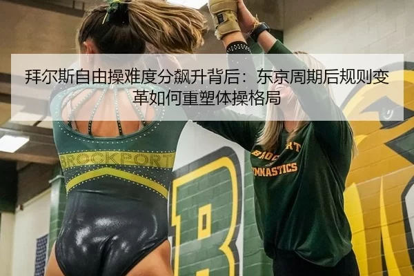 拜尔斯自由操难度分飙升背后：东京周期后规则变革如何重塑体操格局