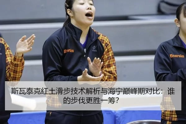 斯瓦泰克红土滑步技术解析与海宁巅峰期对比：谁的步伐更胜一筹？