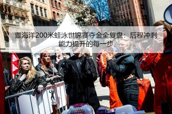 覃海洋200米蛙泳世锦赛夺金全复盘：后程冲刺能力提升的每一步