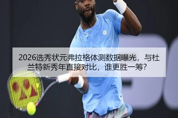 2026选秀状元弗拉格体测数据曝光，与杜兰特新秀年直接对比，谁更胜一筹？